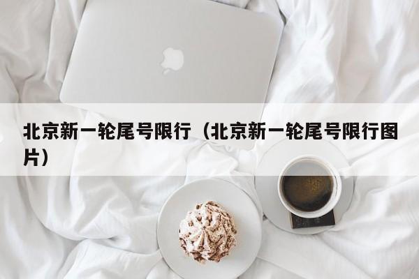 北京新一轮尾号限行（北京新一轮尾号限行图片）