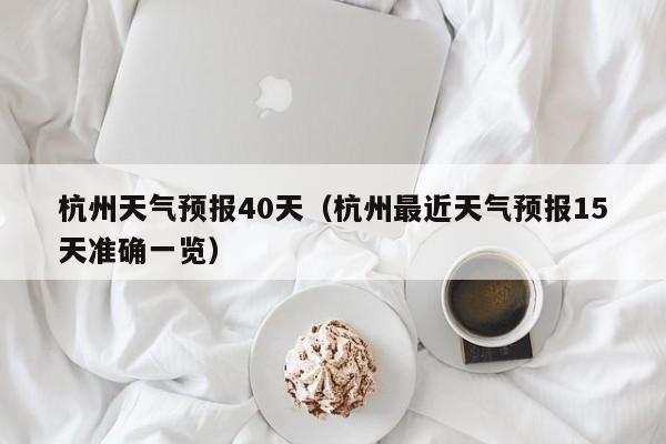 杭州天气预报40天（杭州最近天气预报15天准确一览）
