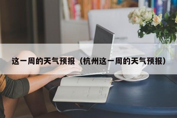 这一周的天气预报（杭州这一周的天气预报）
