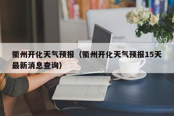 衢州开化天气预报（衢州开化天气预报15天最新消息查询）