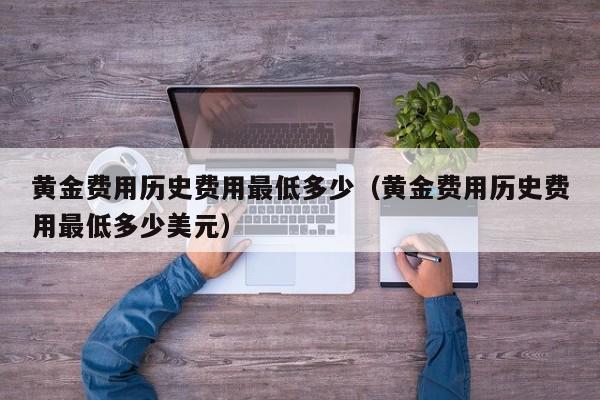 黄金费用历史费用最低多少（黄金费用历史费用最低多少美元）
