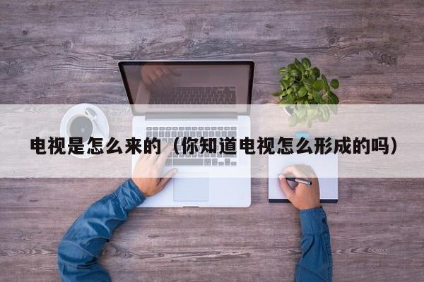 电视是怎么来的（你知道电视怎么形成的吗）