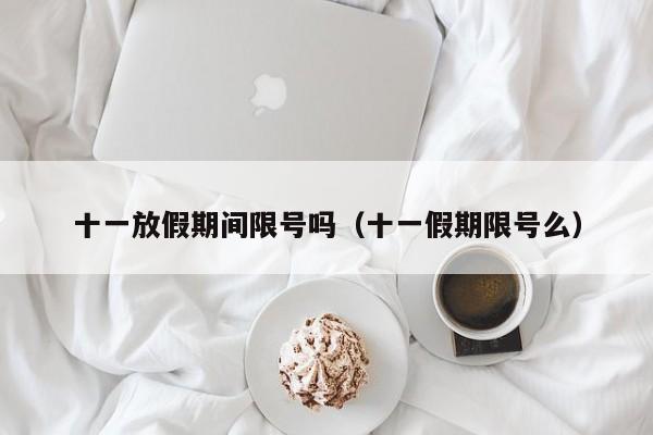 十一放假期间限号吗（十一假期限号么）