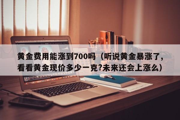 黄金费用能涨到700吗（听说黄金暴涨了,看看黄金现价多少一克?未来还会上涨么）