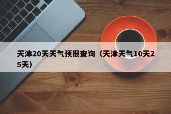 天津20天天气预报查询（天津天气10天25天）