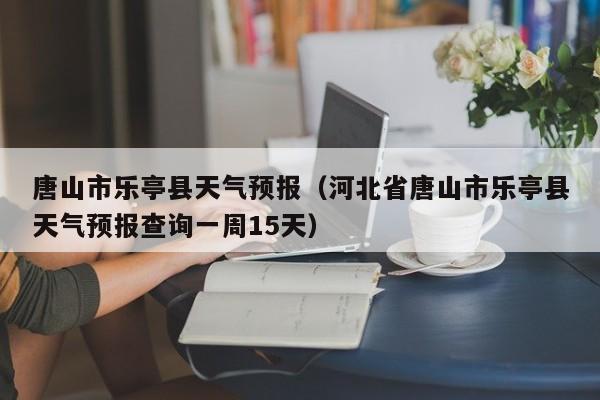 唐山市乐亭县天气预报（河北省唐山市乐亭县天气预报查询一周15天）