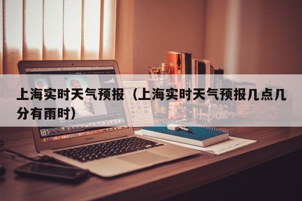 上海实时天气预报（上海实时天气预报几点几分有雨时）