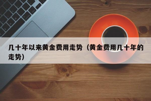 几十年以来黄金费用走势（黄金费用几十年的走势）