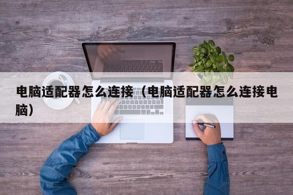 电脑适配器怎么连接（电脑适配器怎么连接电脑）
