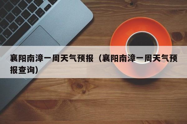 襄阳南漳一周天气预报（襄阳南漳一周天气预报查询）