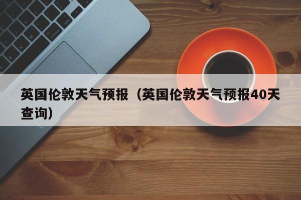 英国伦敦天气预报（英国伦敦天气预报40天查询）