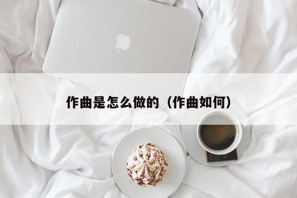 作曲是怎么做的（作曲如何）
