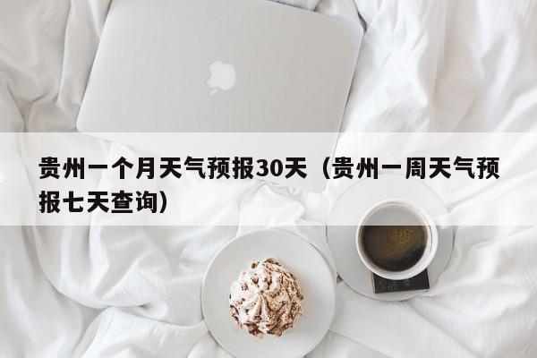 贵州一个月天气预报30天（贵州一周天气预报七天查询）