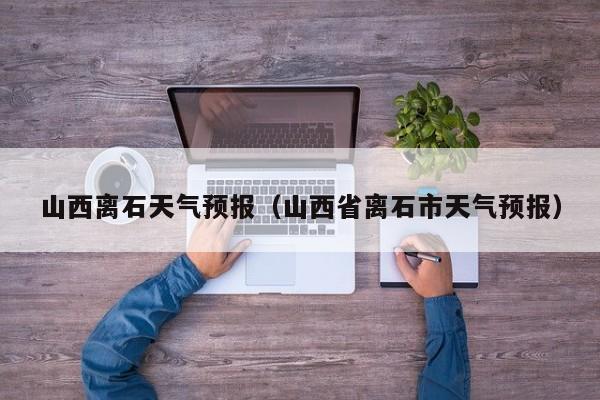 山西离石天气预报（山西省离石市天气预报）