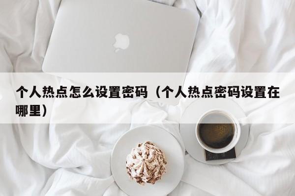 个人热点怎么设置密码（个人热点密码设置在哪里）