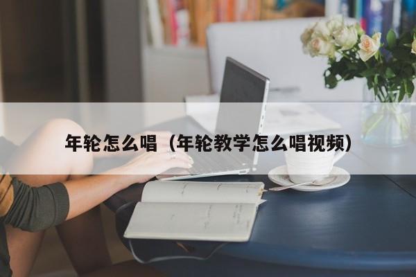 年轮怎么唱（年轮教学怎么唱视频）