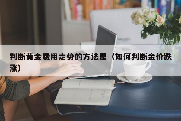 判断黄金费用走势的方法是（如何判断金价跌涨）