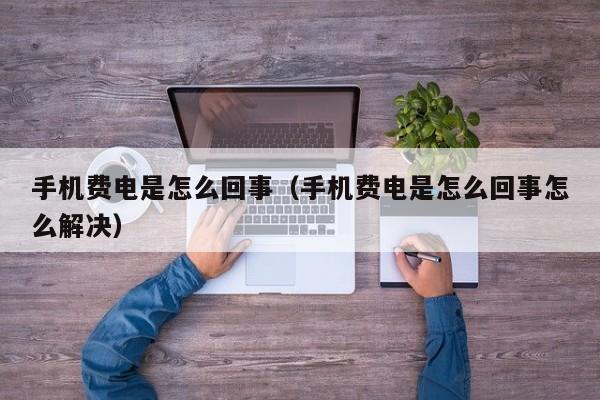 手机费电是怎么回事（手机费电是怎么回事怎么解决）