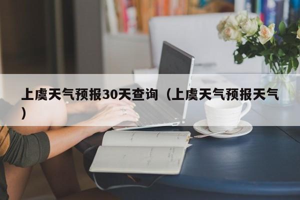 上虞天气预报30天查询（上虞天气预报天气）