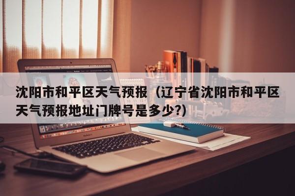 沈阳市和平区天气预报（辽宁省沈阳市和平区天气预报地址门牌号是多少?）