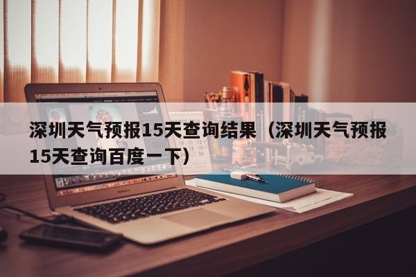 深圳天气预报15天查询结果（深圳天气预报15天查询百度一下）