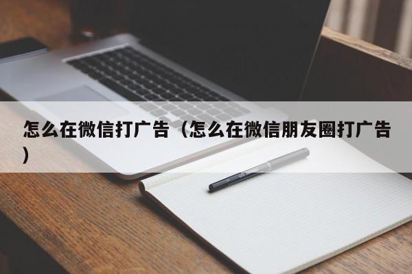 怎么在微信打广告（怎么在微信朋友圈打广告）
