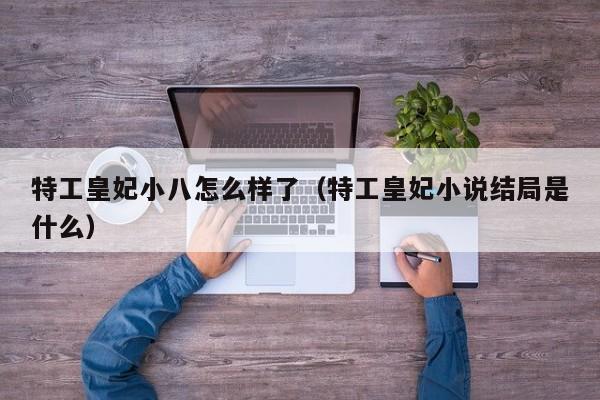 特工皇妃小八怎么样了（特工皇妃小说结局是什么）