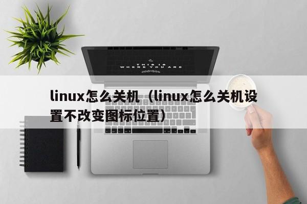 linux怎么关机（linux怎么关机设置不改变图标位置）