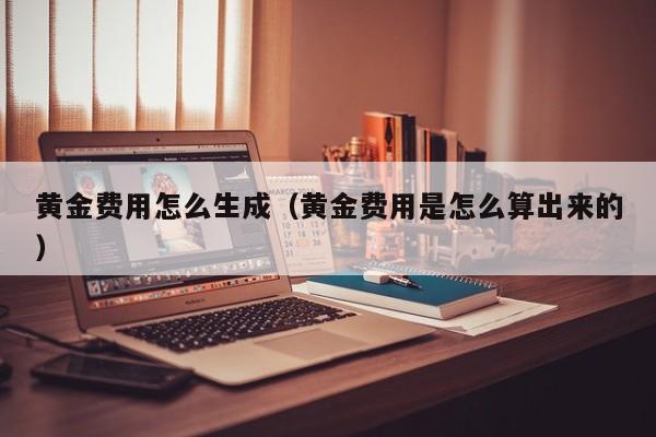 黄金费用怎么生成（黄金费用是怎么算出来的）