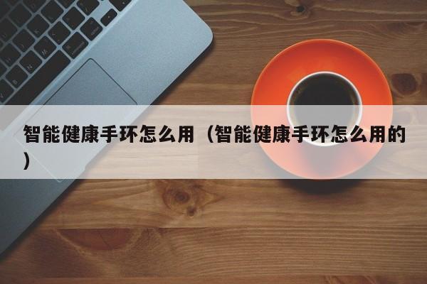 智能健康手环怎么用（智能健康手环怎么用的）