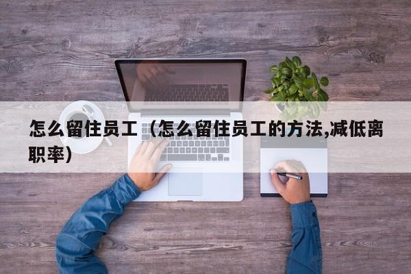 怎么留住员工（怎么留住员工的方法,减低离职率）