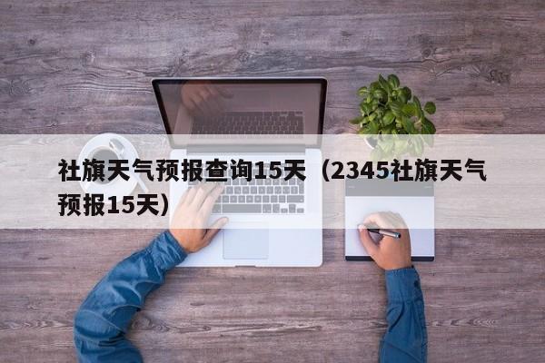 社旗天气预报查询15天（2345社旗天气预报15天）