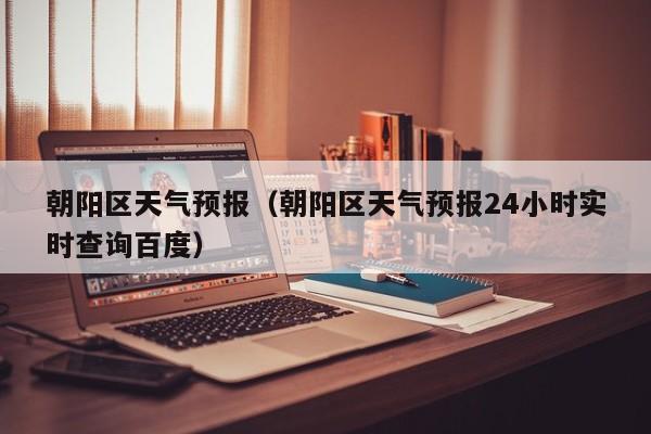 朝阳区天气预报（朝阳区天气预报24小时实时查询百度）