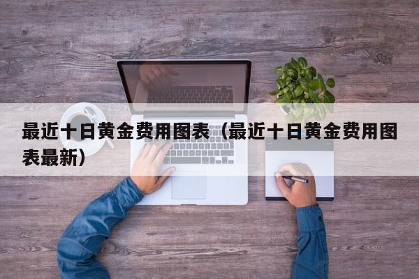 最近十日黄金费用图表（最近十日黄金费用图表最新）