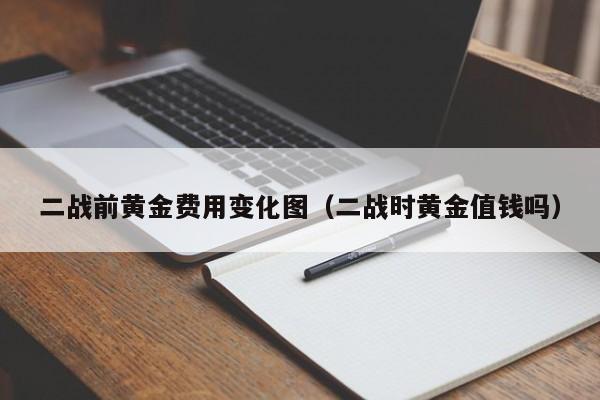二战前黄金费用变化图（二战时黄金值钱吗）