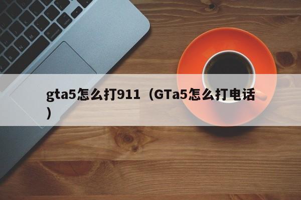 gta5怎么打911（GTa5怎么打电话）