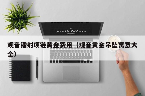 观音镭射项链黄金费用（观音黄金吊坠寓意大全）