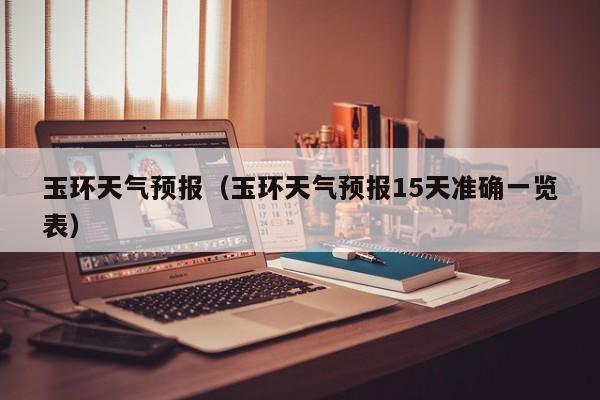 玉环天气预报（玉环天气预报15天准确一览表）