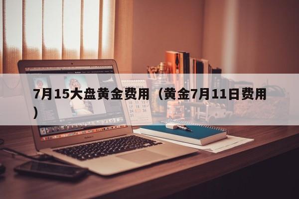 7月15大盘黄金费用（黄金7月11日费用）
