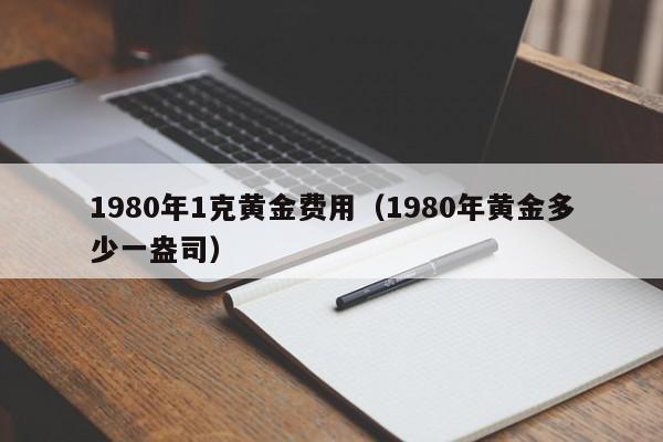 1980年1克黄金费用（1980年黄金多少一盎司）
