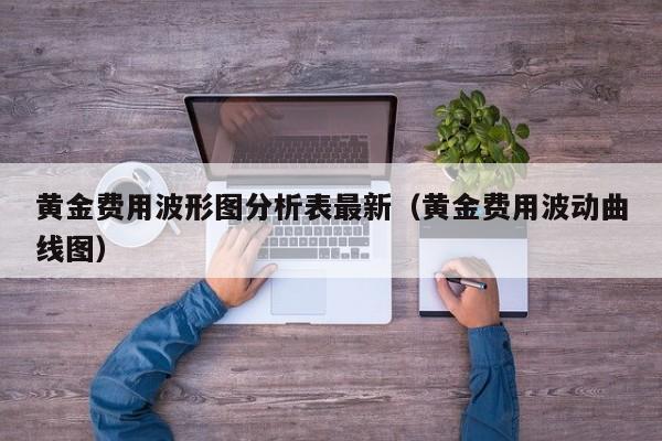 黄金费用波形图分析表最新（黄金费用波动曲线图）