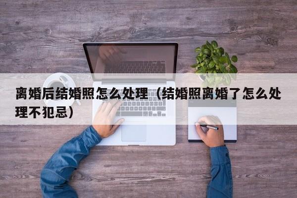 离婚后结婚照怎么处理（结婚照离婚了怎么处理不犯忌）
