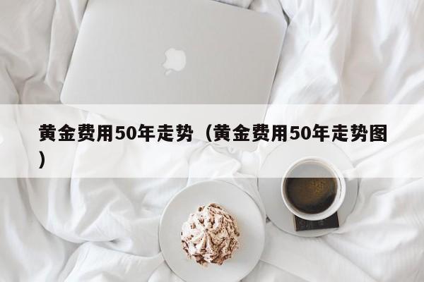 黄金费用50年走势（黄金费用50年走势图）