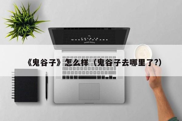 《鬼谷子》怎么样（鬼谷子去哪里了?）