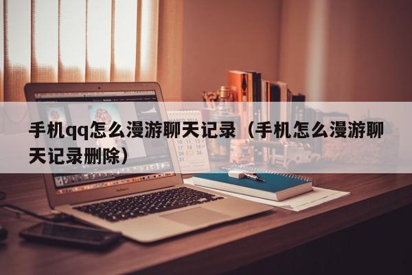 手机qq怎么漫游聊天记录（手机怎么漫游聊天记录删除）