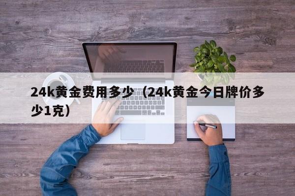 24k黄金费用多少（24k黄金今日牌价多少1克）