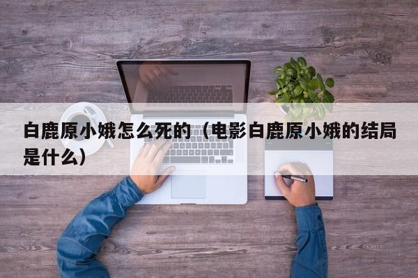 白鹿原小娥怎么死的（电影白鹿原小娥的结局是什么）