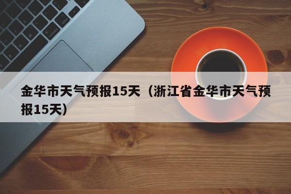金华市天气预报15天（浙江省金华市天气预报15天）
