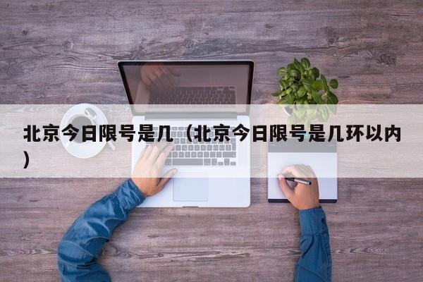 北京今日限号是几（北京今日限号是几环以内）