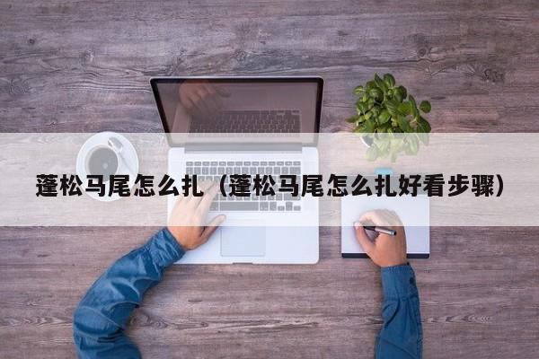 蓬松马尾怎么扎（蓬松马尾怎么扎好看步骤）